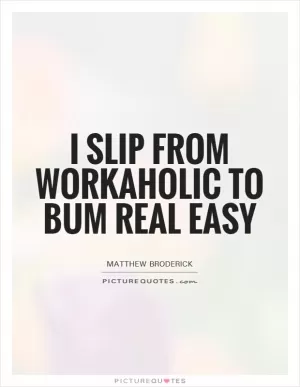 I slip from workaholic to bum real easy Picture Quote #1