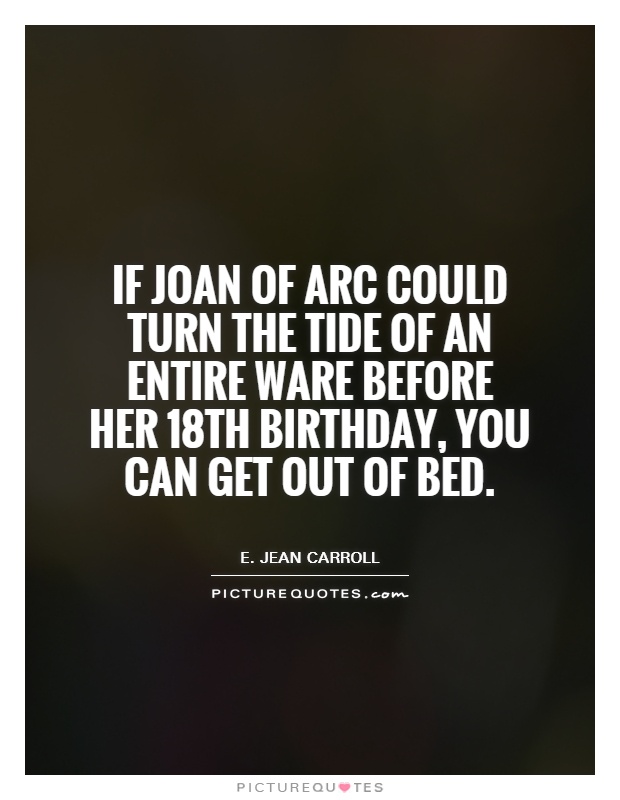 If Joan of Arc could turn the tide of an entire ware before her 18th birthday, you can get out of bed Picture Quote #1