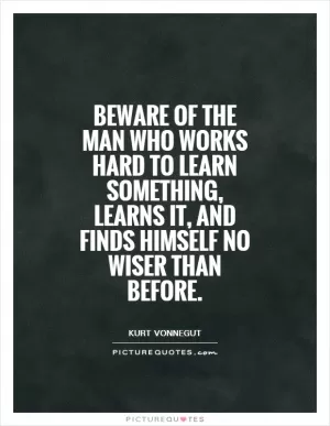 Beware of the man who works hard to learn something, learns it, and finds himself no wiser than before Picture Quote #1