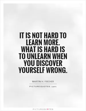 It is not hard to learn more. What is hard is to unlearn when you discover yourself wrong Picture Quote #1
