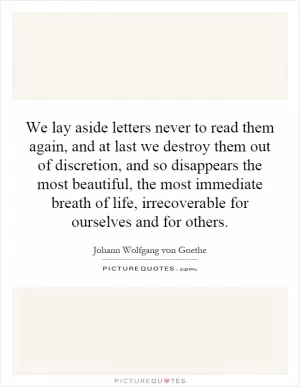 We lay aside letters never to read them again, and at last we destroy them out of discretion, and so disappears the most beautiful, the most immediate breath of life, irrecoverable for ourselves and for others Picture Quote #1
