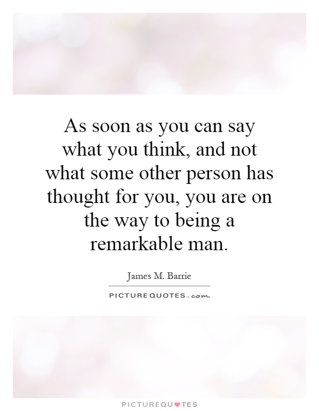 As soon as you can say what you think, and not what some other person has thought for you, you are on the way to being a remarkable man Picture Quote #1