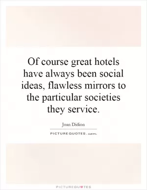 Of course great hotels have always been social ideas, flawless mirrors to the particular societies they service Picture Quote #1