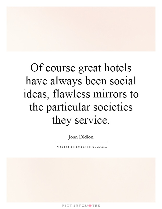 Of course great hotels have always been social ideas, flawless mirrors to the particular societies they service Picture Quote #1