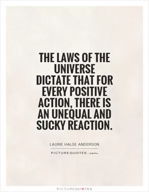 The laws of the universe dictate that for every positive action, there is an unequal and sucky reaction Picture Quote #1