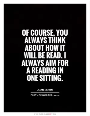 Of course, you always think about how it will be read. I always aim for a reading in one sitting Picture Quote #1