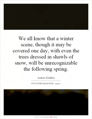 We all know that a winter scene, though it may be covered one day, with even the trees dressed in shawls of snow, will be unrecognizable the following spring Picture Quote #1
