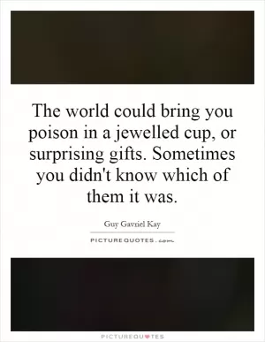 The world could bring you poison in a jewelled cup, or surprising gifts. Sometimes you didn't know which of them it was Picture Quote #1
