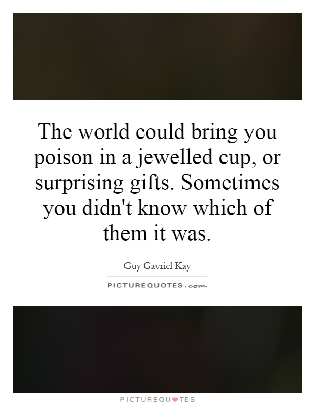 The world could bring you poison in a jewelled cup, or surprising gifts. Sometimes you didn't know which of them it was Picture Quote #1
