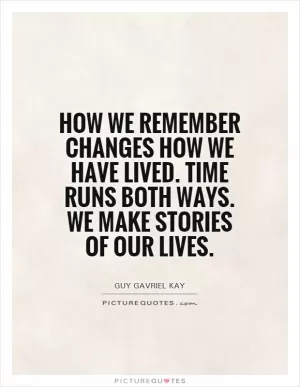 How we remember changes how we have lived. Time runs both ways. We make stories of our lives Picture Quote #1