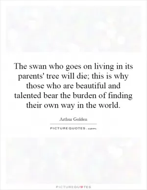 The swan who goes on living in its parents' tree will die; this is why those who are beautiful and talented bear the burden of finding their own way in the world Picture Quote #1