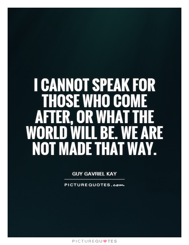 I cannot speak for those who come after, or what the world will be. We are not made that way Picture Quote #1