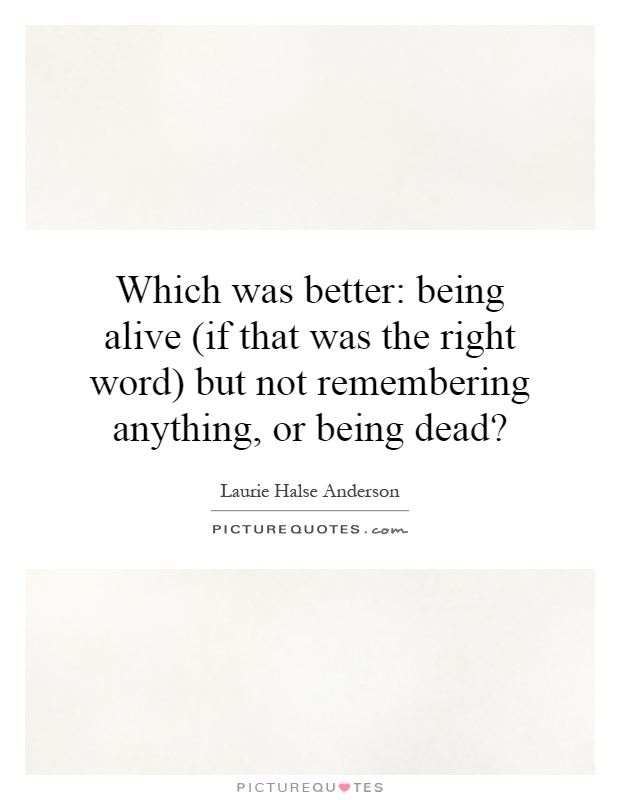 Which was better: being alive (if that was the right word) but not remembering anything, or being dead? Picture Quote #1