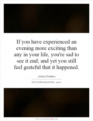 If you have experienced an evening more exciting than any in your life, you're sad to see it end; and yet you still feel grateful that it happened Picture Quote #1