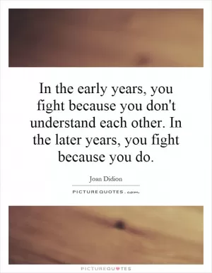 In the early years, you fight because you don't understand each other. In the later years, you fight because you do Picture Quote #1