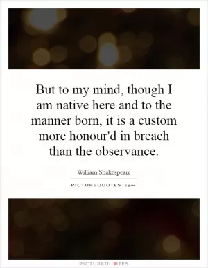 But to my mind, though I am native here and to the manner born, it is a custom more honour'd in breach than the observance Picture Quote #1