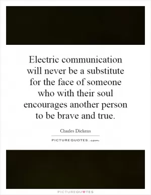 Electric communication will never be a substitute for the face of someone who with their soul encourages another person to be brave and true Picture Quote #1