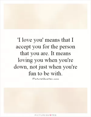 'I love you' means that I accept you for the person that you are. It means loving you when you're down, not just when you're fun to be with Picture Quote #1