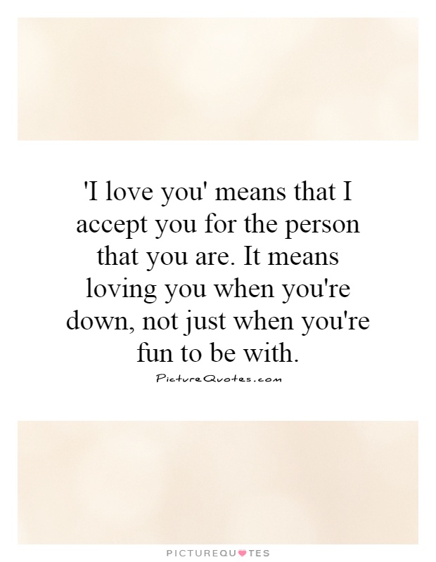 'I love you' means that I accept you for the person that you are. It means loving you when you're down, not just when you're fun to be with Picture Quote #1