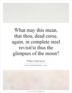 What may this mean, that thou, dead corse, again, in complete steel revisit'st thus the glimpses of the moon? Picture Quote #1