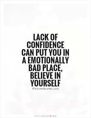 Lack of confidence can put you in a emotionally bad place, believe in yourself Picture Quote #1