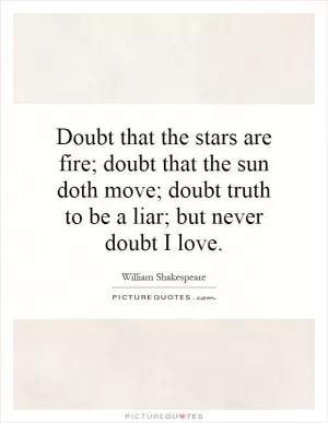Doubt that the stars are fire; doubt that the sun doth move; doubt truth to be a liar; but never doubt I love Picture Quote #1
