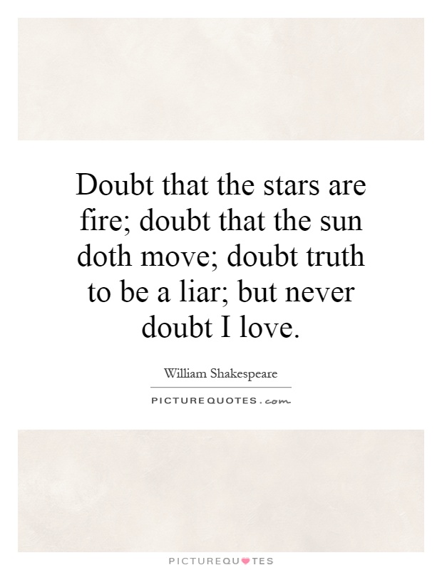 Doubt that the stars are fire; doubt that the sun doth move; doubt truth to be a liar; but never doubt I love Picture Quote #1