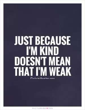 Just because I'm kind doesn't mean that I'm weak Picture Quote #1