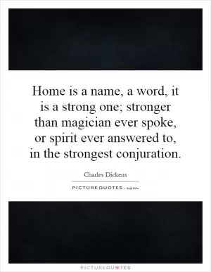 Home is a name, a word, it is a strong one; stronger than magician ever spoke, or spirit ever answered to, in the strongest conjuration Picture Quote #1