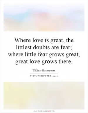 Where love is great, the littlest doubts are fear; where little fear grows great, great love grows there Picture Quote #1