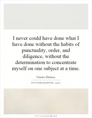 I never could have done what I have done without the habits of punctuality, order, and diligence, without the determination to concentrate myself on one subject at a time Picture Quote #1