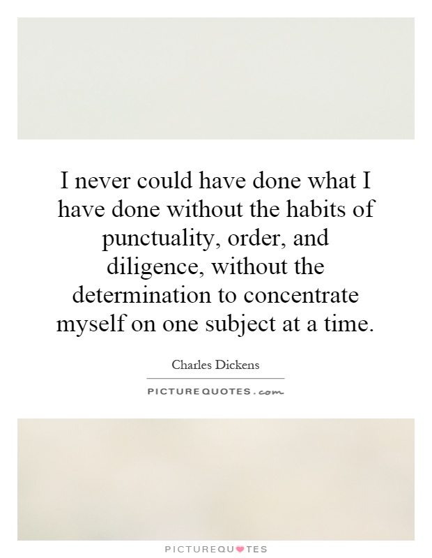 I never could have done what I have done without the habits of punctuality, order, and diligence, without the determination to concentrate myself on one subject at a time Picture Quote #1