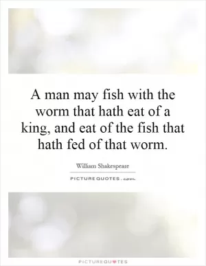 A man may fish with the worm that hath eat of a king, and eat of the fish that hath fed of that worm Picture Quote #1