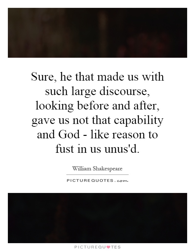 Sure, he that made us with such large discourse, looking before and after, gave us not that capability and God - like reason to fust in us unus'd Picture Quote #1