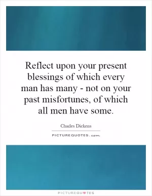 Reflect upon your present blessings of which every man has many - not on your past misfortunes, of which all men have some Picture Quote #1
