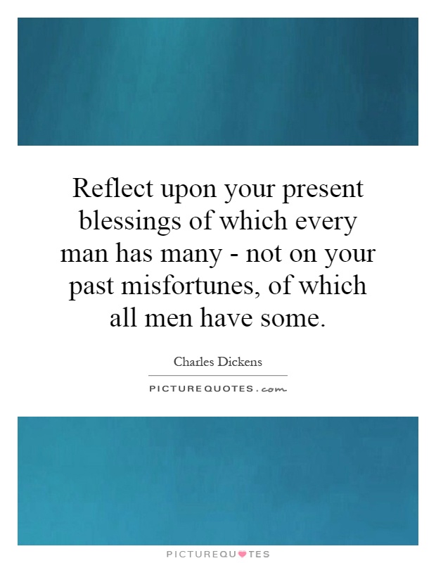 Reflect upon your present blessings of which every man has many - not on your past misfortunes, of which all men have some Picture Quote #1