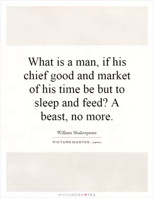 What is a man, if his chief good and market of his time be but to sleep and feed? A beast, no more Picture Quote #1