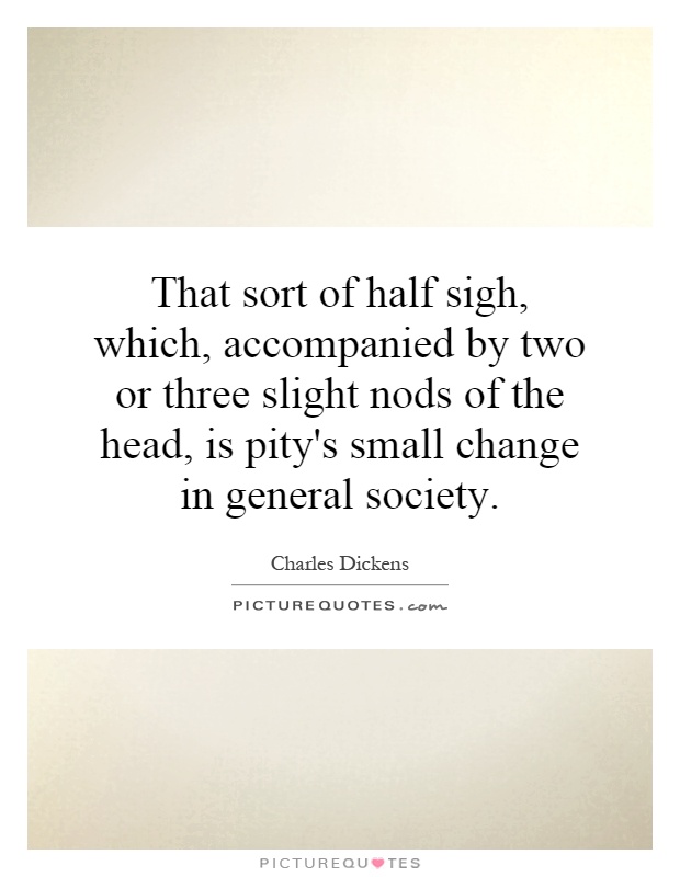 That sort of half sigh, which, accompanied by two or three slight nods of the head, is pity's small change in general society Picture Quote #1