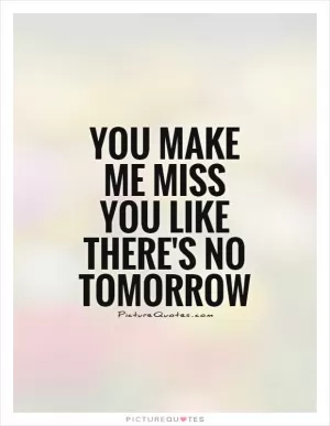 You make me miss you like there's no tomorrow Picture Quote #1