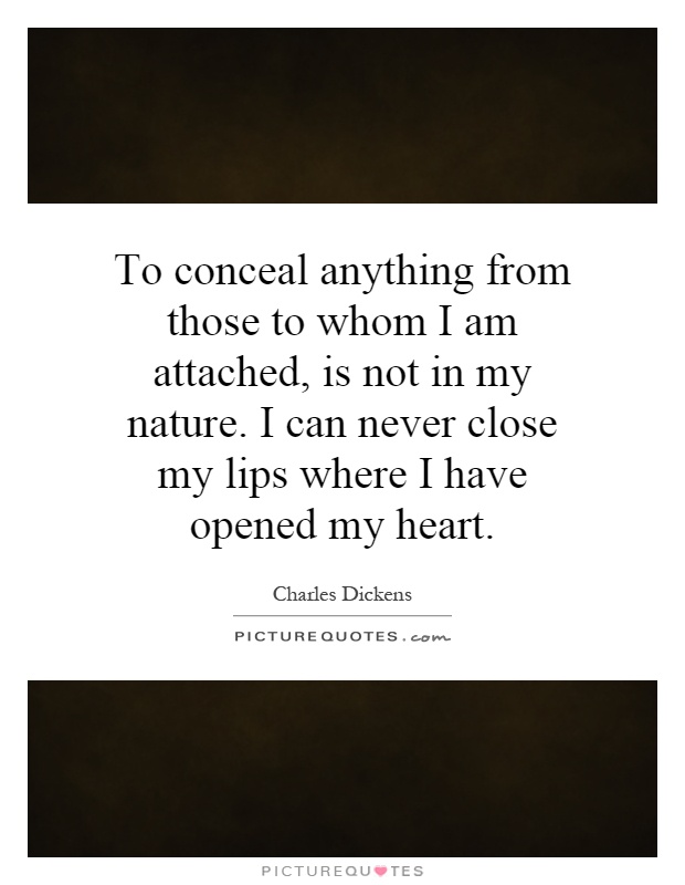 To conceal anything from those to whom I am attached, is not in my nature. I can never close my lips where I have opened my heart Picture Quote #1