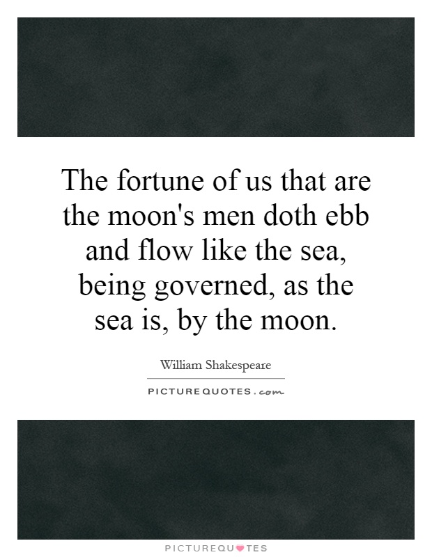 The fortune of us that are the moon's men doth ebb and flow like the sea, being governed, as the sea is, by the moon Picture Quote #1