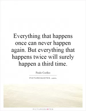 Everything that happens once can never happen again. But everything that happens twice will surely happen a third time Picture Quote #1