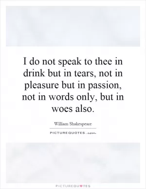 I do not speak to thee in drink but in tears, not in pleasure but in passion, not in words only, but in woes also Picture Quote #1