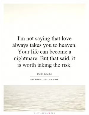 I'm not saying that love always takes you to heaven. Your life can become a nightmare. But that said, it is worth taking the risk Picture Quote #1