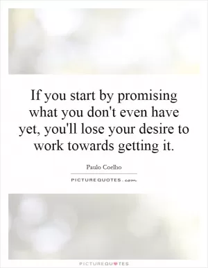 If you start by promising what you don't even have yet, you'll lose your desire to work towards getting it Picture Quote #1