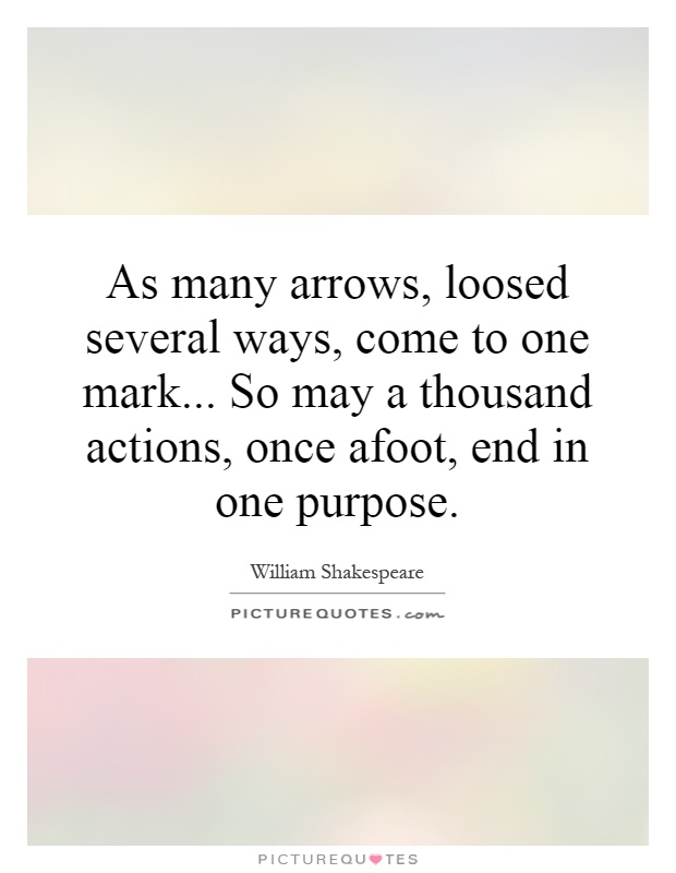 As many arrows, loosed several ways, come to one mark... So may a thousand actions, once afoot, end in one purpose Picture Quote #1