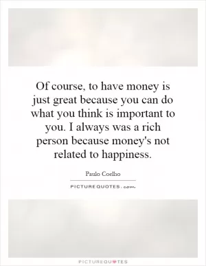 Of course, to have money is just great because you can do what you think is important to you. I always was a rich person because money's not related to happiness Picture Quote #1