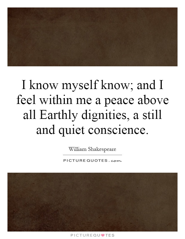 I know myself know; and I feel within me a peace above all Earthly dignities, a still and quiet conscience Picture Quote #1