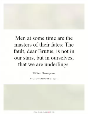 Men at some time are the masters of their fates: The fault, dear Brutus, is not in our stars, but in ourselves, that we are underlings Picture Quote #1