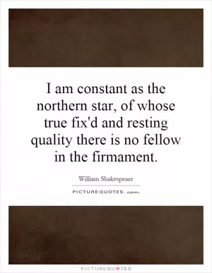 I am constant as the northern star, of whose true fix'd and resting quality there is no fellow in the firmament Picture Quote #1